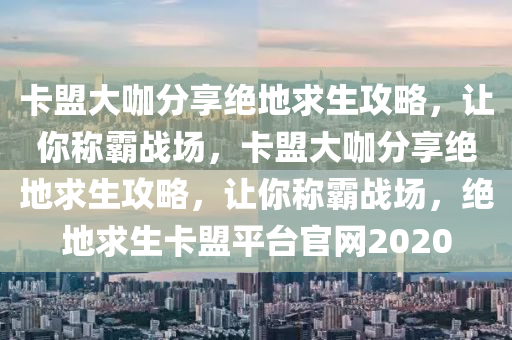 卡盟大咖分享绝地求生攻略，让你称霸战场，卡盟大咖分享绝地求生攻略，让你称霸战场，绝地求生卡盟平台官网2020