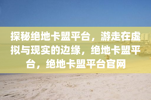 探秘绝地卡盟平台，游走在虚拟与现实的边缘，绝地卡盟平台，绝地卡盟平台官网