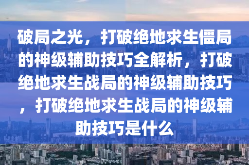 破局之光，打破绝地求生僵局的神级辅助技巧全解析，打破绝地求生战局的神级辅助技巧，打破绝地求生战局的神级辅助技巧是什么