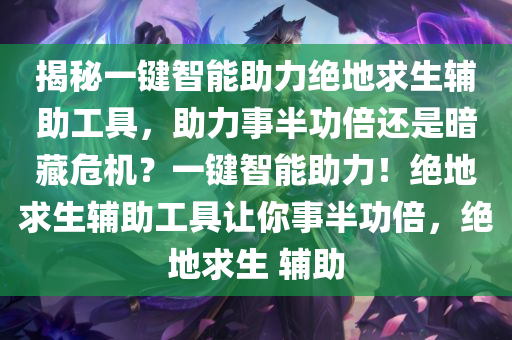 揭秘一键智能助力绝地求生辅助工具，助力事半功倍还是暗藏危机？一键智能助力！绝地求生辅助工具让你事半功倍，绝地求生 辅助