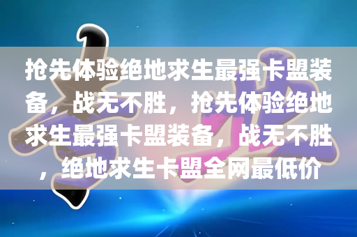 抢先体验绝地求生最强卡盟装备，战无不胜，抢先体验绝地求生最强卡盟装备，战无不胜，绝地求生卡盟全网最低价