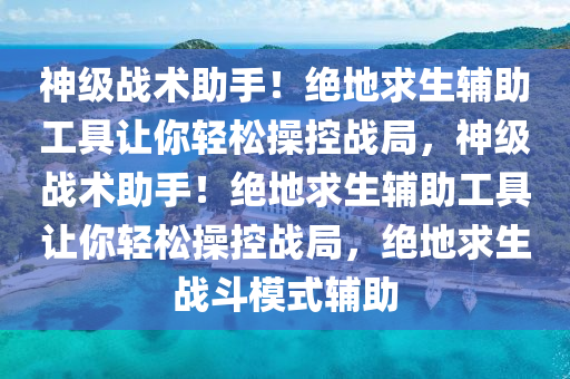 神级战术助手！绝地求生辅助工具让你轻松操控战局，神级战术助手！绝地求生辅助工具让你轻松操控战局，绝地求生战斗模式辅助