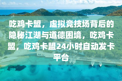 吃鸡卡盟，虚拟竞技场背后的隐秘江湖与道德困境，吃鸡卡盟，吃鸡卡盟24小时自动发卡平台