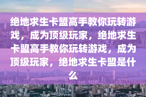 绝地求生卡盟高手教你玩转游戏，成为顶级玩家，绝地求生卡盟高手教你玩转游戏，成为顶级玩家，绝地求生卡盟是什么