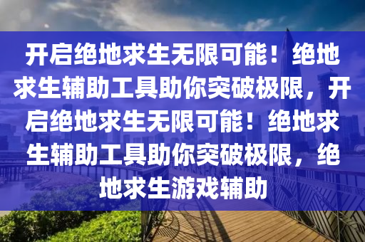 开启绝地求生无限可能！绝地求生辅助工具助你突破极限，开启绝地求生无限可能！绝地求生辅助工具助你突破极限，绝地求生游戏辅助