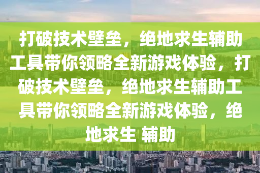 打破技术壁垒，绝地求生辅助工具带你领略全新游戏体验，打破技术壁垒，绝地求生辅助工具带你领略全新游戏体验，绝地求生 辅助