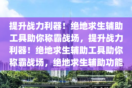 提升战力利器！绝地求生辅助工具助你称霸战场，提升战力利器！绝地求生辅助工具助你称霸战场，绝地求生辅助功能