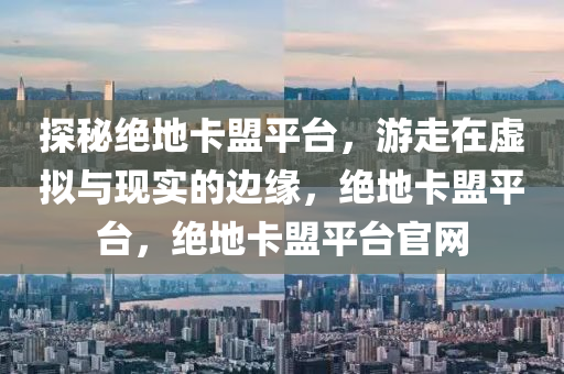 探秘绝地卡盟平台，游走在虚拟与现实的边缘，绝地卡盟平台，绝地卡盟平台官网