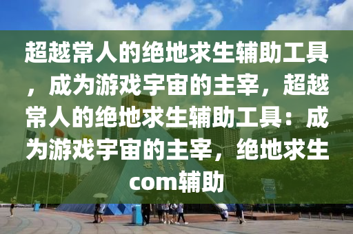 超越常人的绝地求生辅助工具，成为游戏宇宙的主宰，超越常人的绝地求生辅助工具：成为游戏宇宙的主宰，绝地求生com辅助