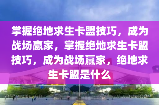 掌握绝地求生卡盟技巧，成为战场赢家，掌握绝地求生卡盟技巧，成为战场赢家，绝地求生卡盟是什么