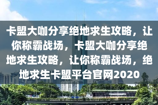 卡盟大咖分享绝地求生攻略，让你称霸战场，卡盟大咖分享绝地求生攻略，让你称霸战场，绝地求生卡盟平台官网2020