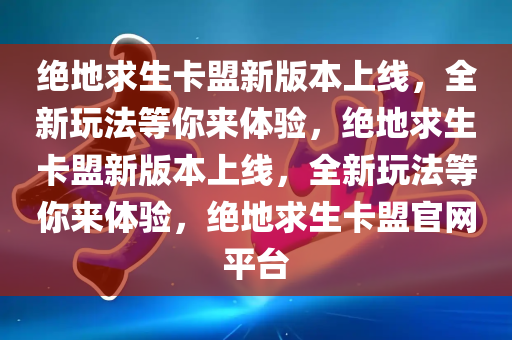 绝地求生卡盟新版本上线，全新玩法等你来体验，绝地求生卡盟新版本上线，全新玩法等你来体验，绝地求生卡盟官网平台