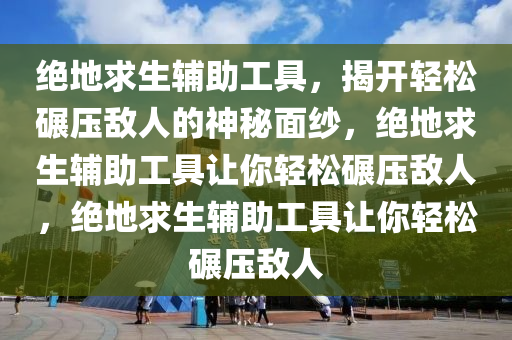 绝地求生辅助工具，揭开轻松碾压敌人的神秘面纱，绝地求生辅助工具让你轻松碾压敌人，绝地求生辅助工具让你轻松碾压敌人