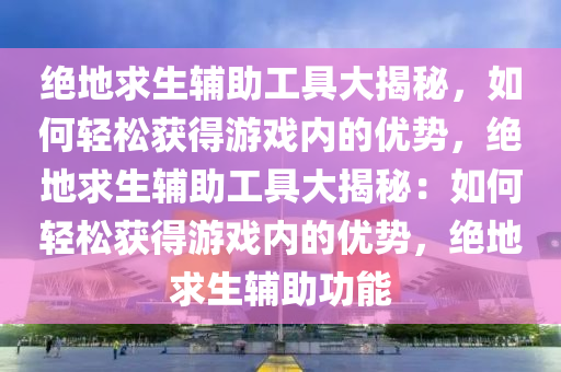 绝地求生辅助工具大揭秘，如何轻松获得游戏内的优势，绝地求生辅助工具大揭秘：如何轻松获得游戏内的优势，绝地求生辅助功能