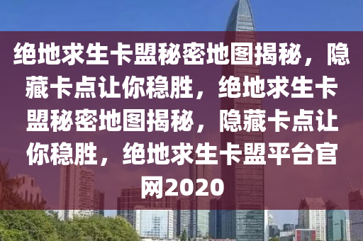 绝地求生卡盟秘密地图揭秘，隐藏卡点让你稳胜，绝地求生卡盟秘密地图揭秘，隐藏卡点让你稳胜，绝地求生卡盟平台官网2020