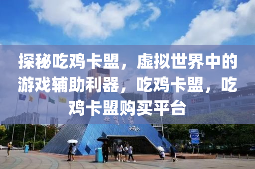 探秘吃鸡卡盟，虚拟世界中的游戏辅助利器，吃鸡卡盟，吃鸡卡盟购买平台