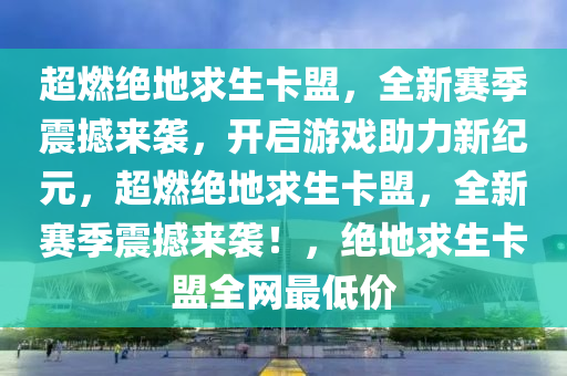 超燃绝地求生卡盟，全新赛季震撼来袭，开启游戏助力新纪元，超燃绝地求生卡盟，全新赛季震撼来袭！，绝地求生卡盟全网最低价