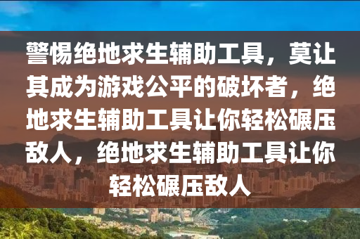警惕绝地求生辅助工具，莫让其成为游戏公平的破坏者，绝地求生辅助工具让你轻松碾压敌人，绝地求生辅助工具让你轻松碾压敌人
