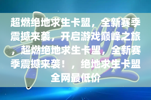 超燃绝地求生卡盟，全新赛季震撼来袭，开启游戏巅峰之旅，超燃绝地求生卡盟，全新赛季震撼来袭！，绝地求生卡盟全网最低价