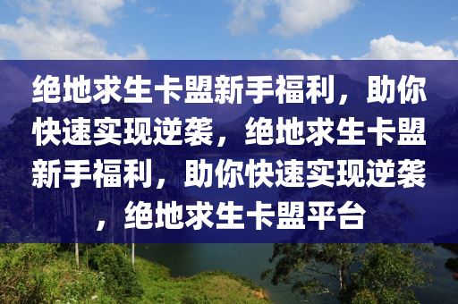 绝地求生卡盟新手福利，助你快速实现逆袭，绝地求生卡盟新手福利，助你快速实现逆袭，绝地求生卡盟平台