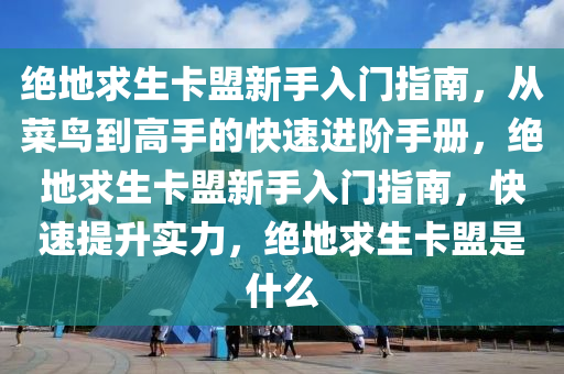 绝地求生卡盟新手入门指南，从菜鸟到高手的快速进阶手册，绝地求生卡盟新手入门指南，快速提升实力，绝地求生卡盟是什么