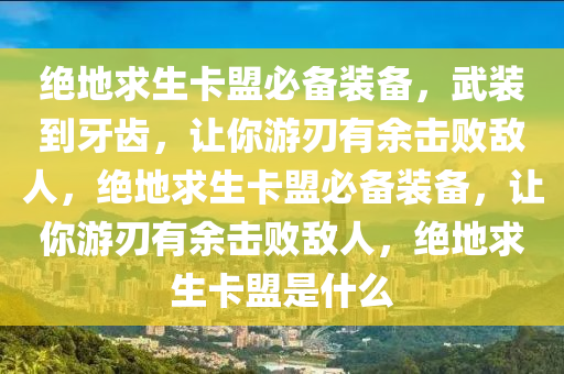绝地求生卡盟必备装备，武装到牙齿，让你游刃有余击败敌人，绝地求生卡盟必备装备，让你游刃有余击败敌人，绝地求生卡盟是什么