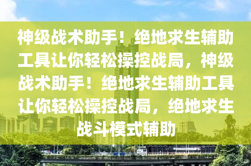 神级战术助手！绝地求生辅助工具让你轻松操控战局，神级战术助手！绝地求生辅助工具让你轻松操控战局，绝地求生战斗模式辅助