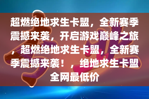 超燃绝地求生卡盟，全新赛季震撼来袭，开启游戏巅峰之旅，超燃绝地求生卡盟，全新赛季震撼来袭！，绝地求生卡盟全网最低价