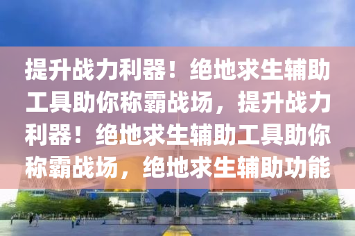 提升战力利器！绝地求生辅助工具助你称霸战场，提升战力利器！绝地求生辅助工具助你称霸战场，绝地求生辅助功能