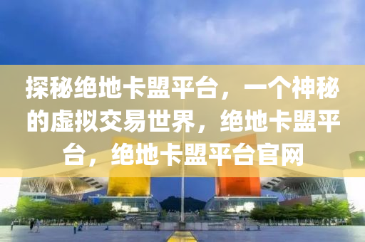 探秘绝地卡盟平台，一个神秘的虚拟交易世界，绝地卡盟平台，绝地卡盟平台官网