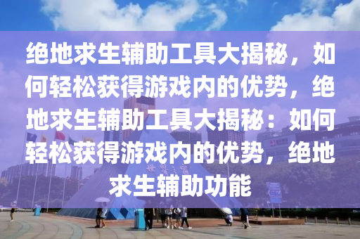 绝地求生辅助工具大揭秘，如何轻松获得游戏内的优势，绝地求生辅助工具大揭秘：如何轻松获得游戏内的优势，绝地求生辅助功能