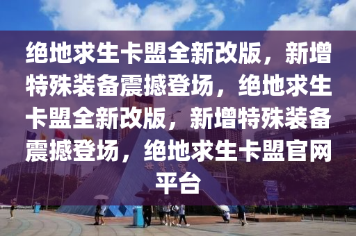 绝地求生卡盟全新改版，新增特殊装备震撼登场，绝地求生卡盟全新改版，新增特殊装备震撼登场，绝地求生卡盟官网平台