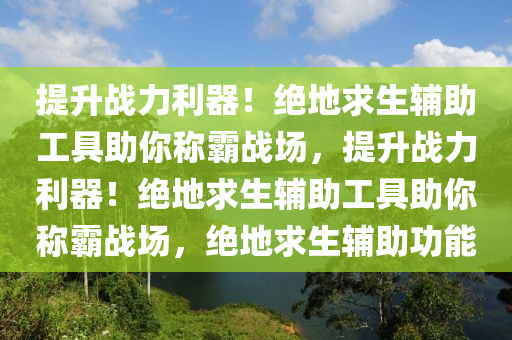 提升战力利器！绝地求生辅助工具助你称霸战场，提升战力利器！绝地求生辅助工具助你称霸战场，绝地求生辅助功能