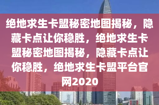 绝地求生卡盟秘密地图揭秘，隐藏卡点让你稳胜，绝地求生卡盟秘密地图揭秘，隐藏卡点让你稳胜，绝地求生卡盟平台官网2020