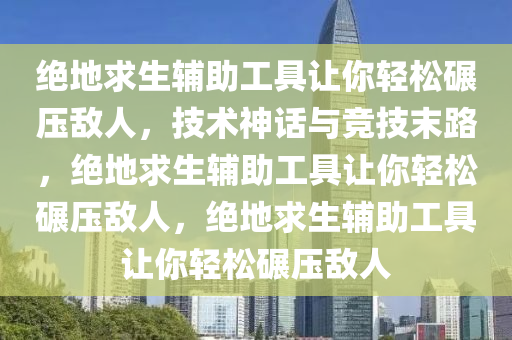 绝地求生辅助工具让你轻松碾压敌人，技术神话与竞技末路，绝地求生辅助工具让你轻松碾压敌人，绝地求生辅助工具让你轻松碾压敌人