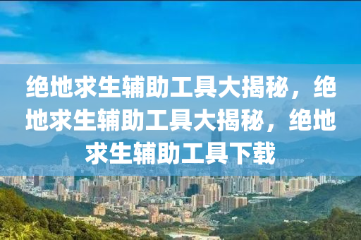 绝地求生辅助工具大揭秘，绝地求生辅助工具大揭秘，绝地求生辅助工具下载