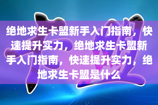 绝地求生卡盟新手入门指南，快速提升实力，绝地求生卡盟新手入门指南，快速提升实力，绝地求生卡盟是什么