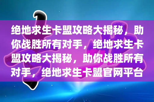 绝地求生卡盟攻略大揭秘，助你战胜所有对手，绝地求生卡盟攻略大揭秘，助你战胜所有对手，绝地求生卡盟官网平台