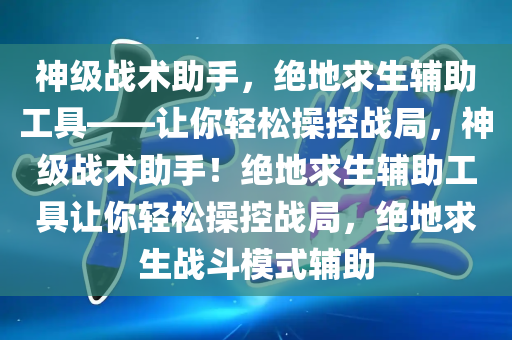 神级战术助手，绝地求生辅助工具——让你轻松操控战局，神级战术助手！绝地求生辅助工具让你轻松操控战局，绝地求生战斗模式辅助