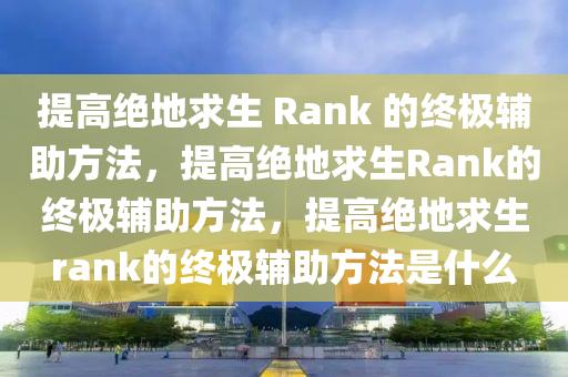 提高绝地求生 Rank 的终极辅助方法，提高绝地求生Rank的终极辅助方法，提高绝地求生rank的终极辅助方法是什么