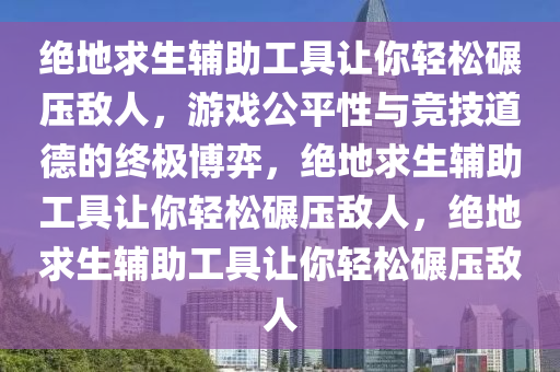 绝地求生辅助工具让你轻松碾压敌人，游戏公平性与竞技道德的终极博弈，绝地求生辅助工具让你轻松碾压敌人，绝地求生辅助工具让你轻松碾压敌人